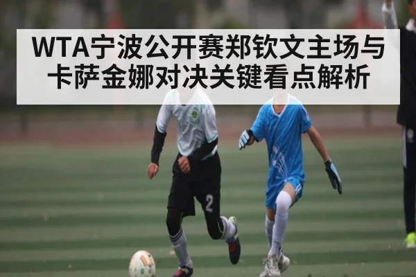 WTA宁波公开赛郑钦文主场与卡萨金娜对决关键看点解析