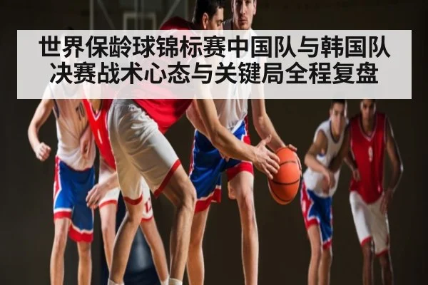 世界保龄球锦标赛中国队与韩国队决赛战术心态与关键局全程复盘