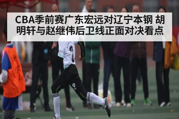 CBA季前赛广东宏远对辽宁本钢 胡明轩与赵继伟后卫线正面对决看点