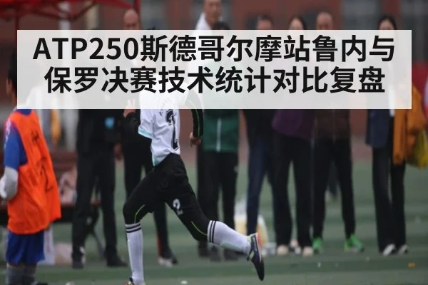 ATP250斯德哥尔摩站鲁内与保罗决赛技术统计对比复盘