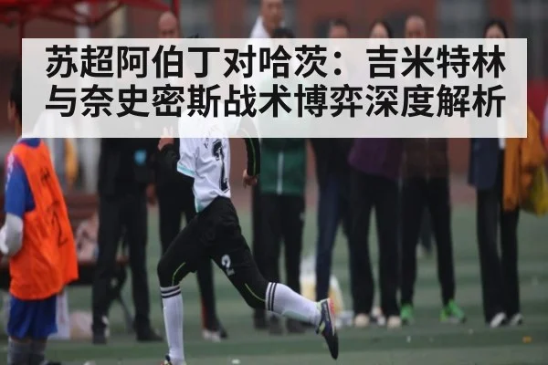 苏超阿伯丁对哈茨:吉米特林与奈史密斯战术博弈深度解析